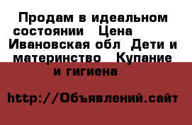 Продам в идеальном состоянии › Цена ­ 500 - Ивановская обл. Дети и материнство » Купание и гигиена   